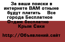 За ваши поиски в интернете ВАМ отныне будут платить! - Все города Бесплатное » Отдам бесплатно   . Крым,Саки